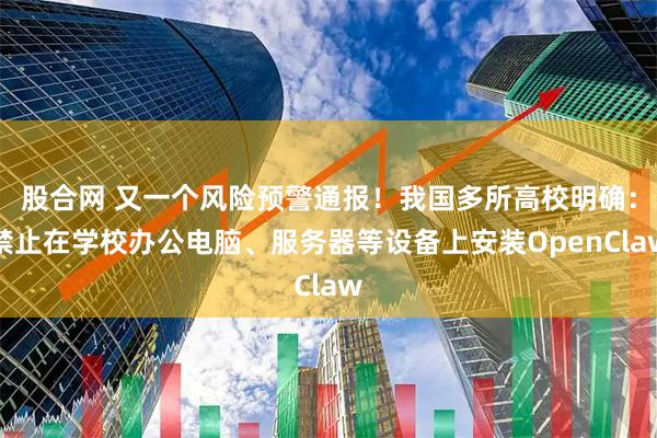 股合网 又一个风险预警通报！我国多所高校明确：禁止在学校办公电脑、服务器等设备上安装OpenClaw