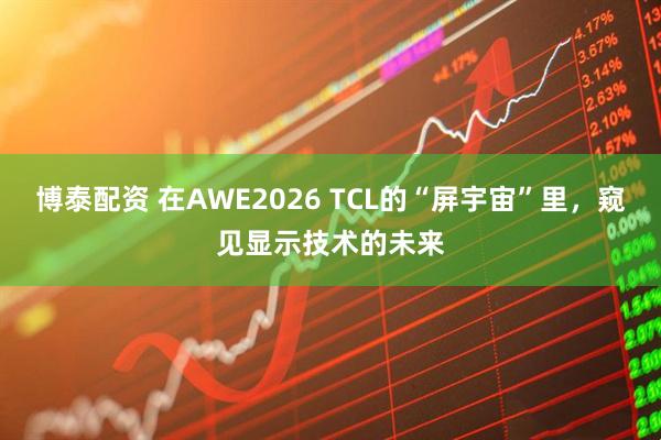博泰配资 在AWE2026 TCL的“屏宇宙”里，窥见显示技术的未来