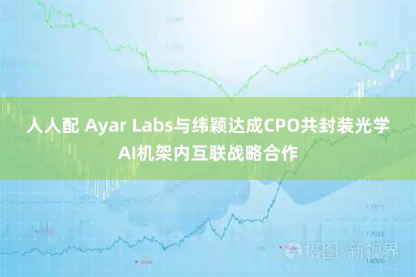 人人配 Ayar Labs与纬颖达成CPO共封装光学AI机架内互联战略合作