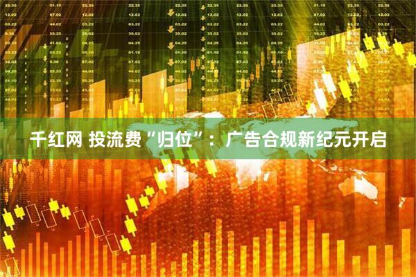 千红网 投流费“归位”：广告合规新纪元开启