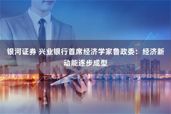 银河证券 兴业银行首席经济学家鲁政委：经济新动能逐步成型