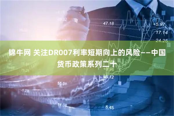 锦牛网 关注DR007利率短期向上的风险——中国货币政策系列二十