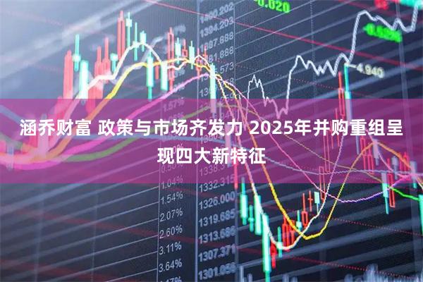 涵乔财富 政策与市场齐发力 2025年并购重组呈现四大新特征