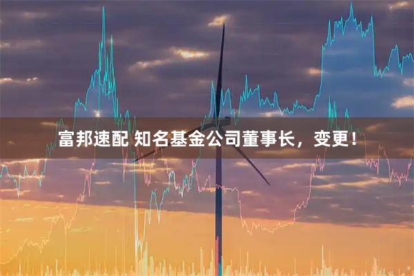 富邦速配 知名基金公司董事长，变更！