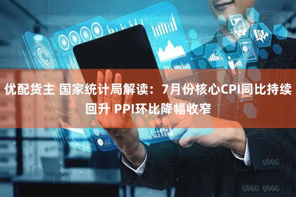 优配货主 国家统计局解读：7月份核心CPI同比持续回升 PPI环比降幅收窄