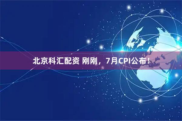 北京科汇配资 刚刚，7月CPI公布！