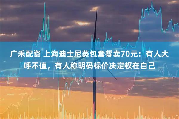 广禾配资 上海迪士尼蒸包套餐卖70元：有人大呼不值，有人称明码标价决定权在自己