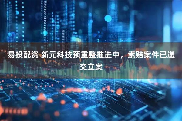 易投配资 新元科技预重整推进中，索赔案件已递交立案