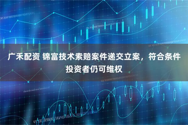 广禾配资 锦富技术索赔案件递交立案，符合条件投资者仍可维权