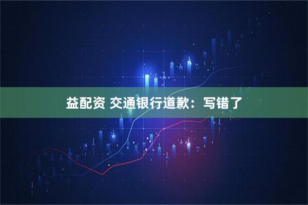 益配资 交通银行道歉：写错了