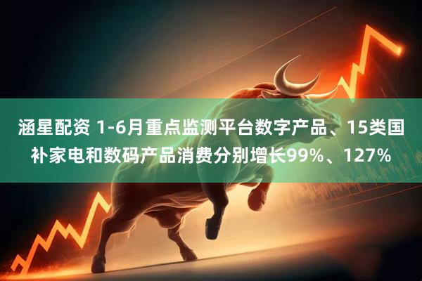 涵星配资 1-6月重点监测平台数字产品、15类国补家电和数码产品消费分别增长99%、127%