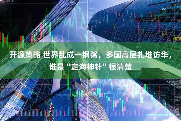开源策略 世界乱成一锅粥，多国高层扎堆访华，谁是“定海神针”很清楚