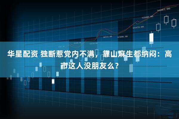 华星配资 独断惹党内不满，靠山麻生都纳闷：高市这人没朋友么？