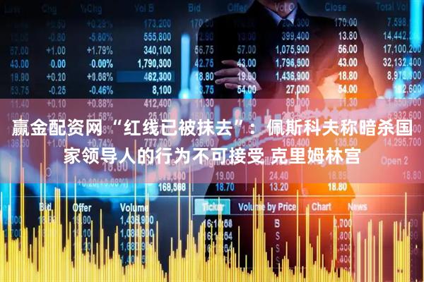 赢金配资网 “红线已被抹去”：佩斯科夫称暗杀国家领导人的行为不可接受 克里姆林宫