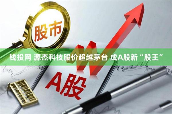钱投网 源杰科技股价超越茅台 成A股新“股王”