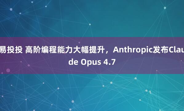 易投投 高阶编程能力大幅提升，Anthropic发布Claude Opus 4.7