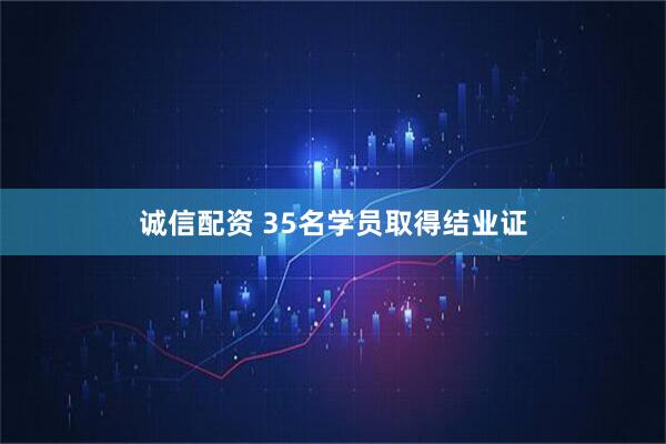 诚信配资 35名学员取得结业证