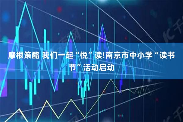 摩根策酪 我们一起“悦”读!南京市中小学“读书节”活动启动