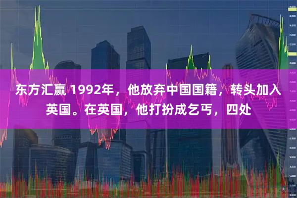 东方汇赢 1992年，他放弃中国国籍，转头加入英国。在英国，他打扮成乞丐，四处