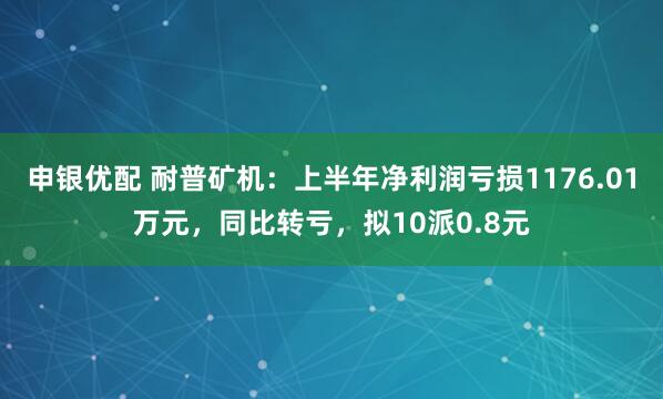 申银优配 耐普矿机：上半年净利润亏损1176.01万元，同比转亏，拟10派0.8元