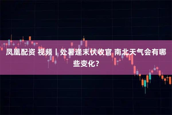 凤凰配资 视频丨处暑逢末伏收官 南北天气会有哪些变化？
