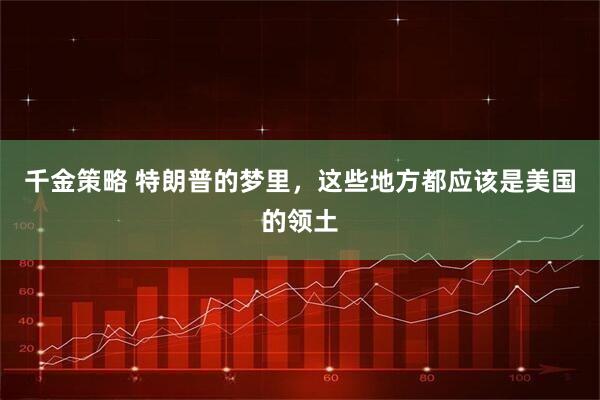 千金策略 特朗普的梦里，这些地方都应该是美国的领土