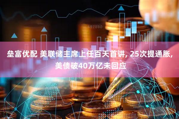 垒富优配 美联储主席上任百天首讲, 25次提通胀, 美债破40万亿未回应